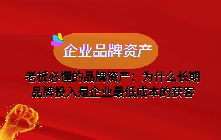 老板必懂的品牌资产：为什么长期品牌投入是企业最低成本的获客