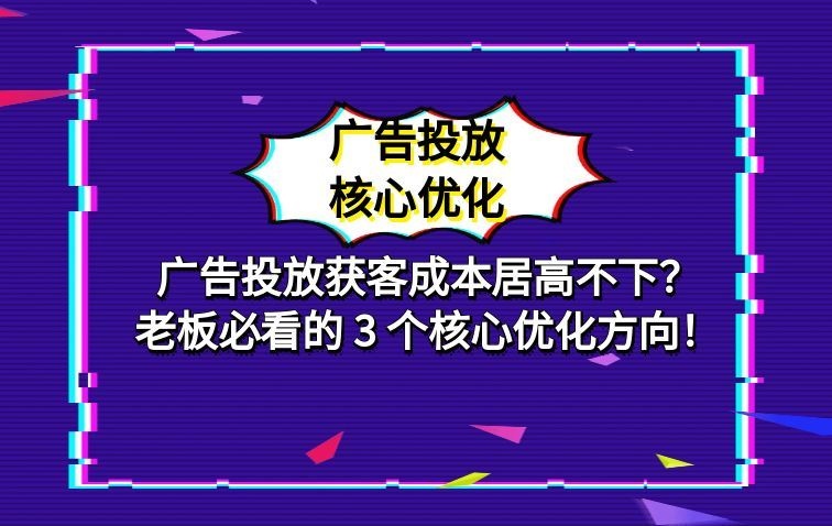广告投放获客成本居高不下？老板必看的 3 个核心优化方向