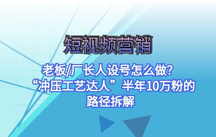老板/厂长人设号怎么做？“冲压工艺达人”半年10万粉的路径拆解